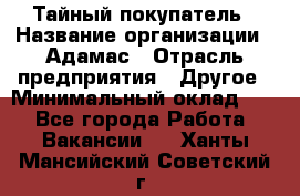 Тайный покупатель › Название организации ­ Адамас › Отрасль предприятия ­ Другое › Минимальный оклад ­ 1 - Все города Работа » Вакансии   . Ханты-Мансийский,Советский г.